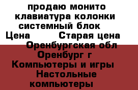 продаю монито,клавиатура,колонки ,системный блок , › Цена ­ 15 › Старая цена ­ 34 - Оренбургская обл., Оренбург г. Компьютеры и игры » Настольные компьютеры   